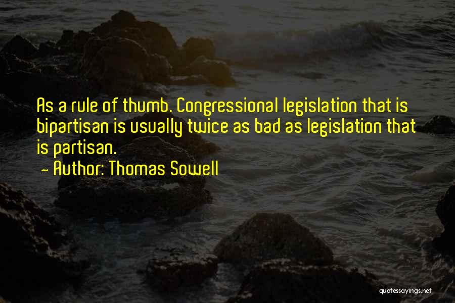 Thomas Sowell Quotes: As A Rule Of Thumb. Congressional Legislation That Is Bipartisan Is Usually Twice As Bad As Legislation That Is Partisan.