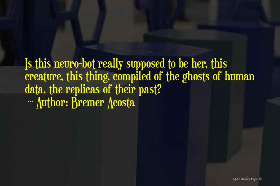 Bremer Acosta Quotes: Is This Neuro-bot Really Supposed To Be Her, This Creature, This Thing, Compiled Of The Ghosts Of Human Data, The