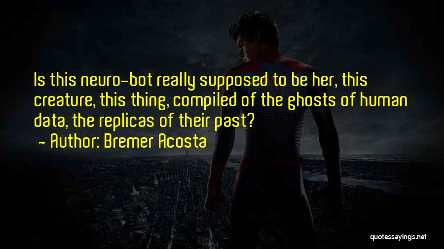 Bremer Acosta Quotes: Is This Neuro-bot Really Supposed To Be Her, This Creature, This Thing, Compiled Of The Ghosts Of Human Data, The