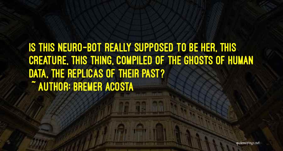 Bremer Acosta Quotes: Is This Neuro-bot Really Supposed To Be Her, This Creature, This Thing, Compiled Of The Ghosts Of Human Data, The