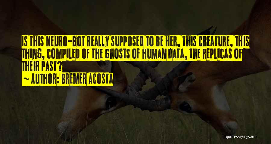 Bremer Acosta Quotes: Is This Neuro-bot Really Supposed To Be Her, This Creature, This Thing, Compiled Of The Ghosts Of Human Data, The