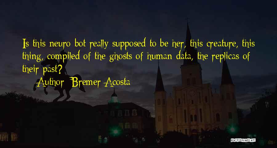 Bremer Acosta Quotes: Is This Neuro-bot Really Supposed To Be Her, This Creature, This Thing, Compiled Of The Ghosts Of Human Data, The