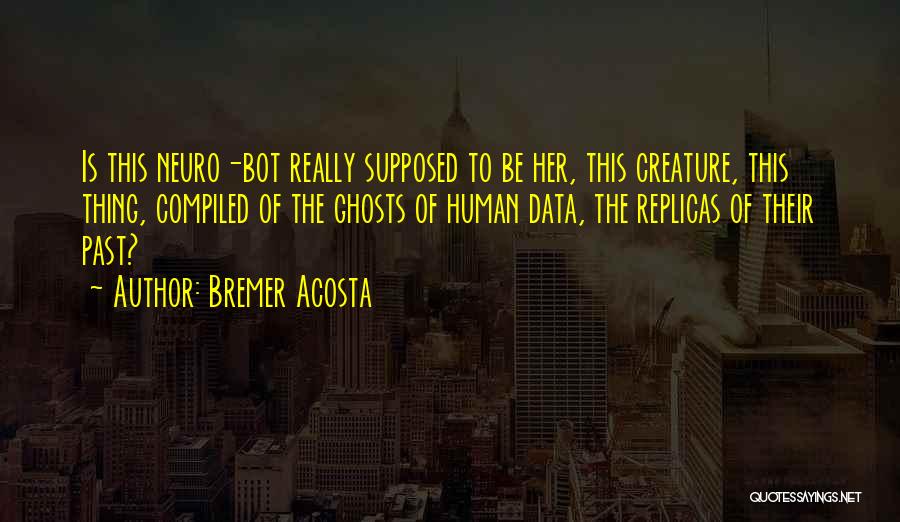 Bremer Acosta Quotes: Is This Neuro-bot Really Supposed To Be Her, This Creature, This Thing, Compiled Of The Ghosts Of Human Data, The