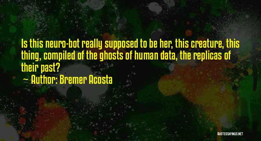 Bremer Acosta Quotes: Is This Neuro-bot Really Supposed To Be Her, This Creature, This Thing, Compiled Of The Ghosts Of Human Data, The