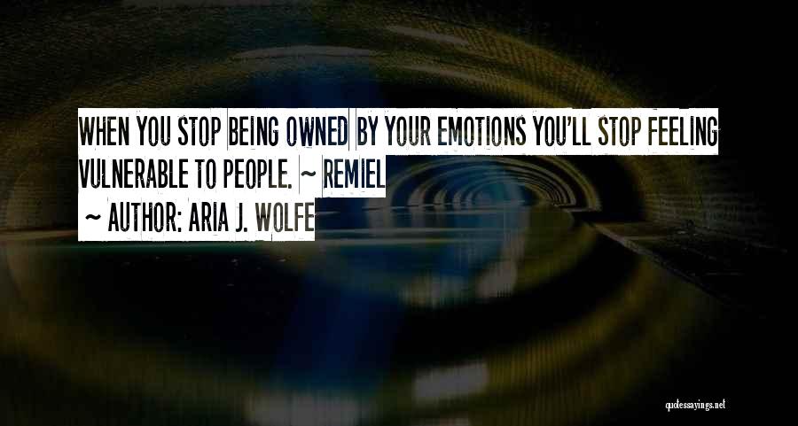 Aria J. Wolfe Quotes: When You Stop Being Owned By Your Emotions You'll Stop Feeling Vulnerable To People. ~ Remiel