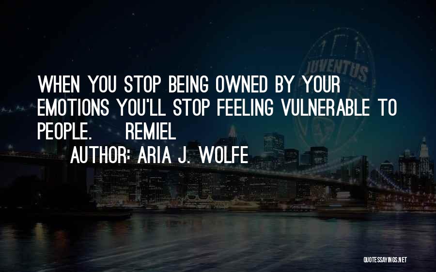 Aria J. Wolfe Quotes: When You Stop Being Owned By Your Emotions You'll Stop Feeling Vulnerable To People. ~ Remiel