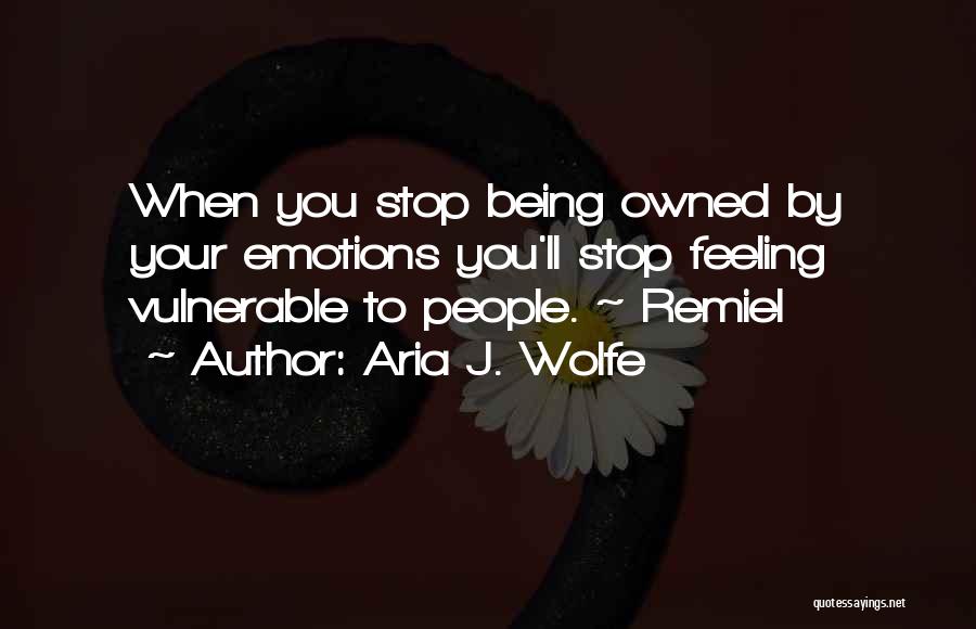 Aria J. Wolfe Quotes: When You Stop Being Owned By Your Emotions You'll Stop Feeling Vulnerable To People. ~ Remiel