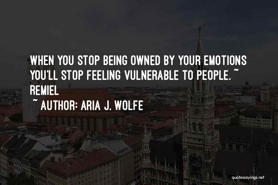 Aria J. Wolfe Quotes: When You Stop Being Owned By Your Emotions You'll Stop Feeling Vulnerable To People. ~ Remiel