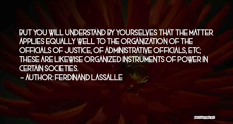 Ferdinand Lassalle Quotes: But You Will Understand By Yourselves That The Matter Applies Equally Well To The Organization Of The Officials Of Justice,