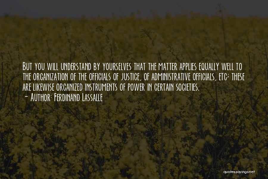 Ferdinand Lassalle Quotes: But You Will Understand By Yourselves That The Matter Applies Equally Well To The Organization Of The Officials Of Justice,