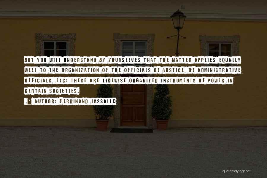 Ferdinand Lassalle Quotes: But You Will Understand By Yourselves That The Matter Applies Equally Well To The Organization Of The Officials Of Justice,