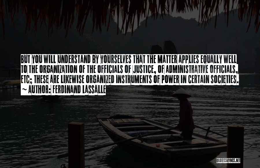 Ferdinand Lassalle Quotes: But You Will Understand By Yourselves That The Matter Applies Equally Well To The Organization Of The Officials Of Justice,