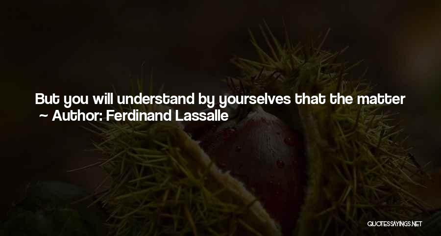 Ferdinand Lassalle Quotes: But You Will Understand By Yourselves That The Matter Applies Equally Well To The Organization Of The Officials Of Justice,