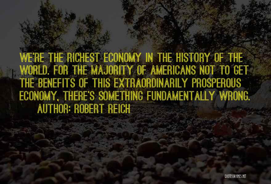 Robert Reich Quotes: We're The Richest Economy In The History Of The World. For The Majority Of Americans Not To Get The Benefits