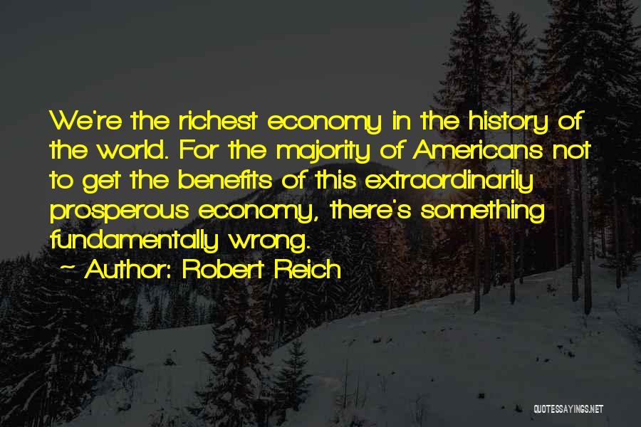 Robert Reich Quotes: We're The Richest Economy In The History Of The World. For The Majority Of Americans Not To Get The Benefits