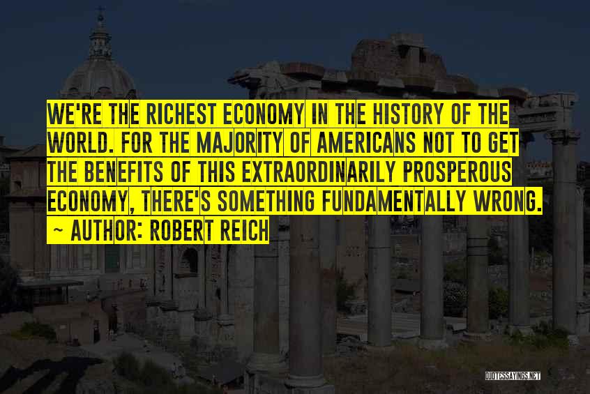 Robert Reich Quotes: We're The Richest Economy In The History Of The World. For The Majority Of Americans Not To Get The Benefits