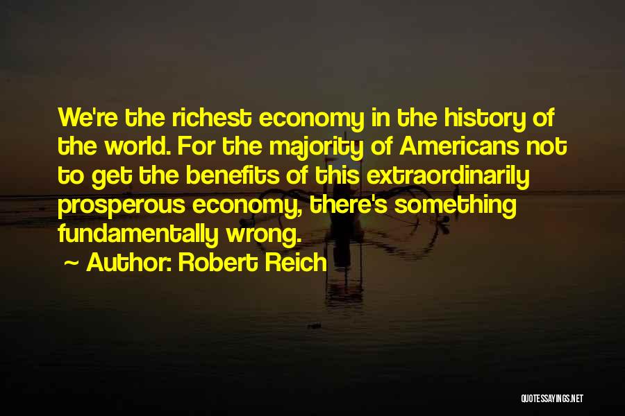 Robert Reich Quotes: We're The Richest Economy In The History Of The World. For The Majority Of Americans Not To Get The Benefits
