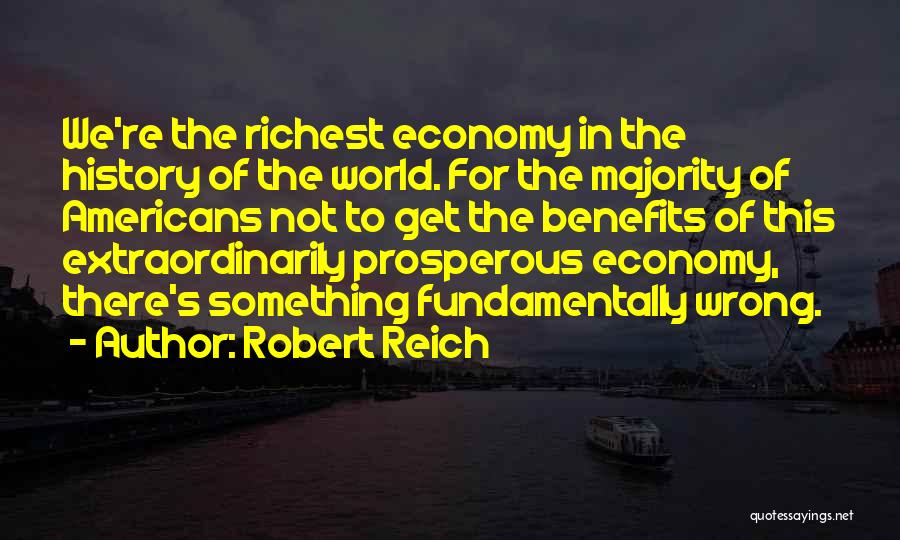 Robert Reich Quotes: We're The Richest Economy In The History Of The World. For The Majority Of Americans Not To Get The Benefits