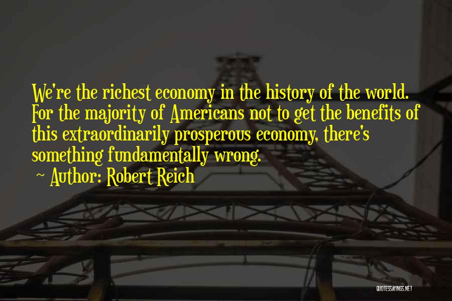 Robert Reich Quotes: We're The Richest Economy In The History Of The World. For The Majority Of Americans Not To Get The Benefits