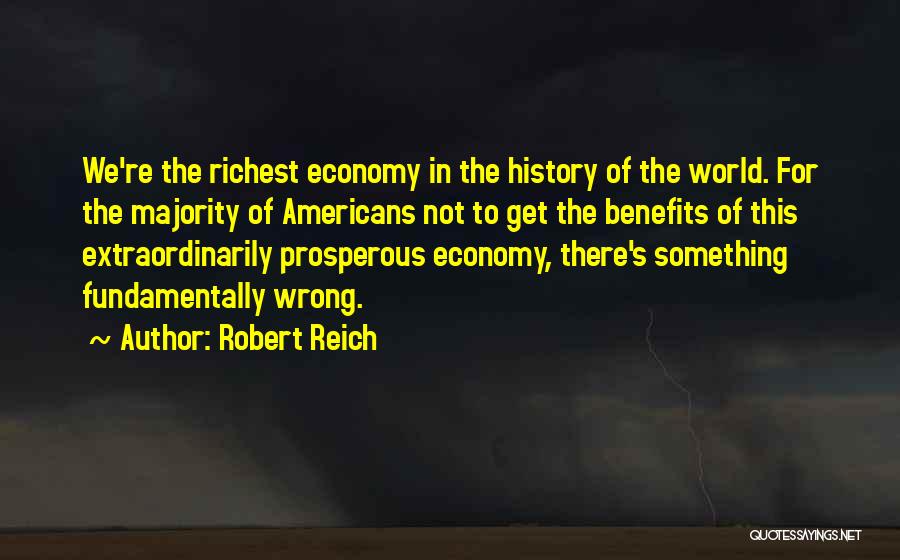Robert Reich Quotes: We're The Richest Economy In The History Of The World. For The Majority Of Americans Not To Get The Benefits