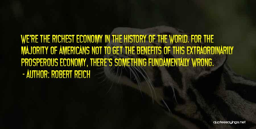 Robert Reich Quotes: We're The Richest Economy In The History Of The World. For The Majority Of Americans Not To Get The Benefits