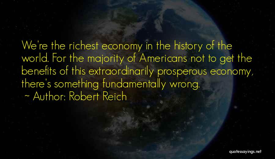Robert Reich Quotes: We're The Richest Economy In The History Of The World. For The Majority Of Americans Not To Get The Benefits