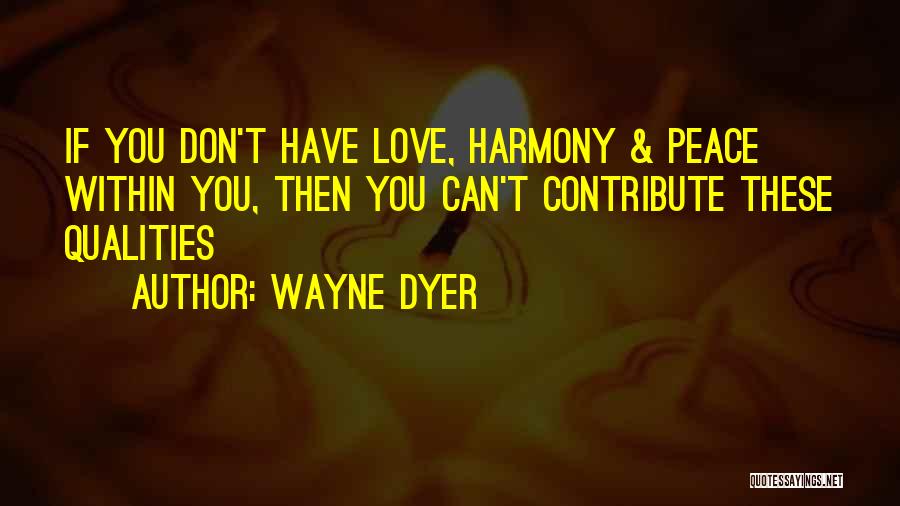 Wayne Dyer Quotes: If You Don't Have Love, Harmony & Peace Within You, Then You Can't Contribute These Qualities