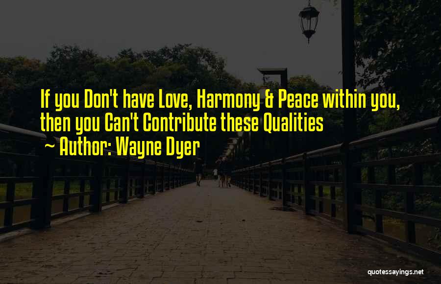 Wayne Dyer Quotes: If You Don't Have Love, Harmony & Peace Within You, Then You Can't Contribute These Qualities