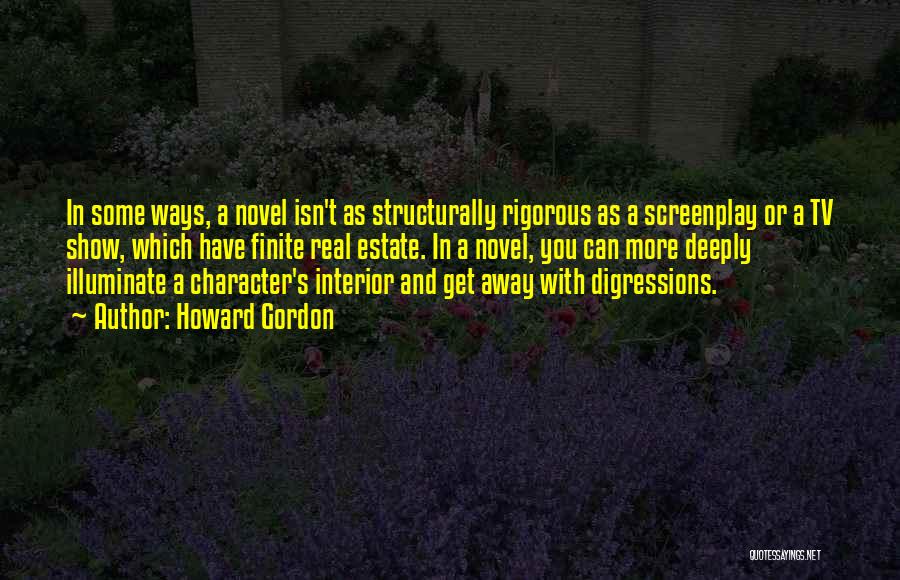 Howard Gordon Quotes: In Some Ways, A Novel Isn't As Structurally Rigorous As A Screenplay Or A Tv Show, Which Have Finite Real