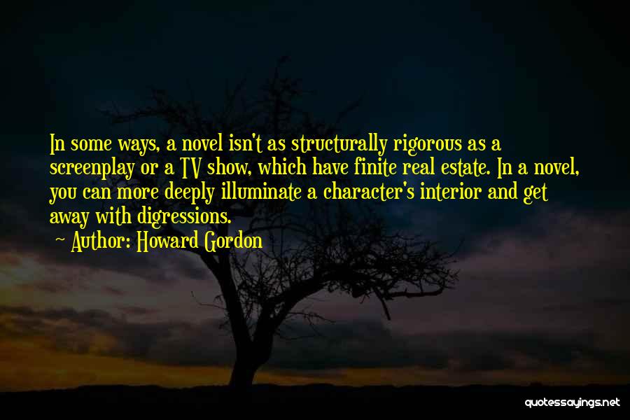 Howard Gordon Quotes: In Some Ways, A Novel Isn't As Structurally Rigorous As A Screenplay Or A Tv Show, Which Have Finite Real