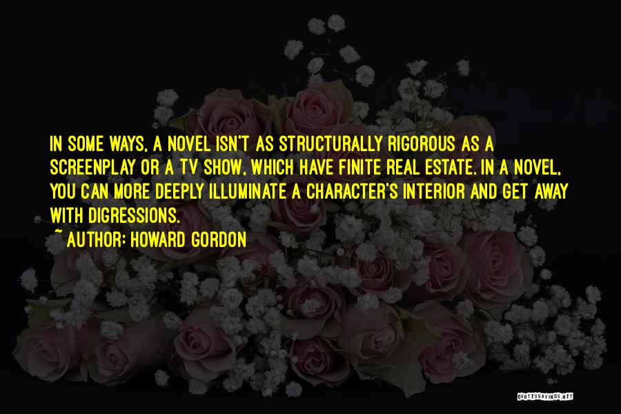 Howard Gordon Quotes: In Some Ways, A Novel Isn't As Structurally Rigorous As A Screenplay Or A Tv Show, Which Have Finite Real
