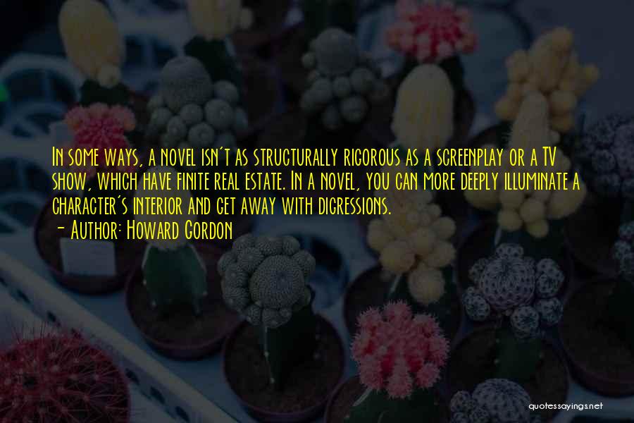 Howard Gordon Quotes: In Some Ways, A Novel Isn't As Structurally Rigorous As A Screenplay Or A Tv Show, Which Have Finite Real