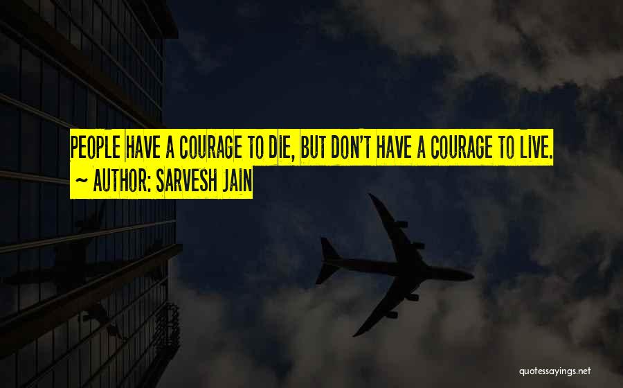 Sarvesh Jain Quotes: People Have A Courage To Die, But Don't Have A Courage To Live.