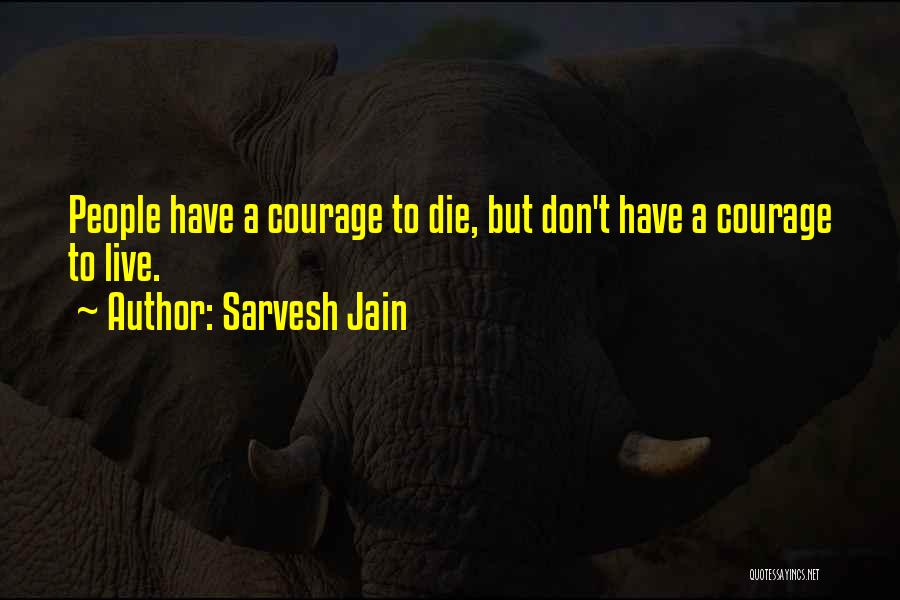 Sarvesh Jain Quotes: People Have A Courage To Die, But Don't Have A Courage To Live.