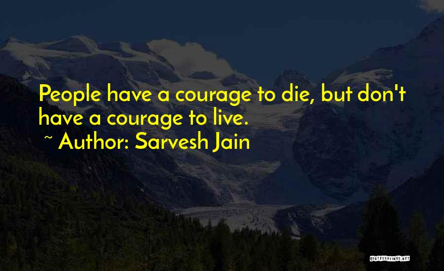 Sarvesh Jain Quotes: People Have A Courage To Die, But Don't Have A Courage To Live.