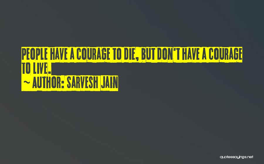 Sarvesh Jain Quotes: People Have A Courage To Die, But Don't Have A Courage To Live.