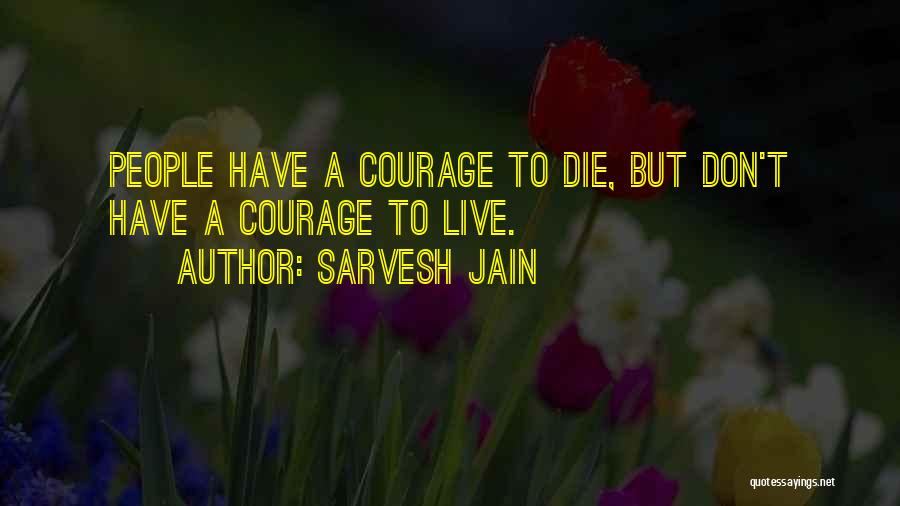 Sarvesh Jain Quotes: People Have A Courage To Die, But Don't Have A Courage To Live.