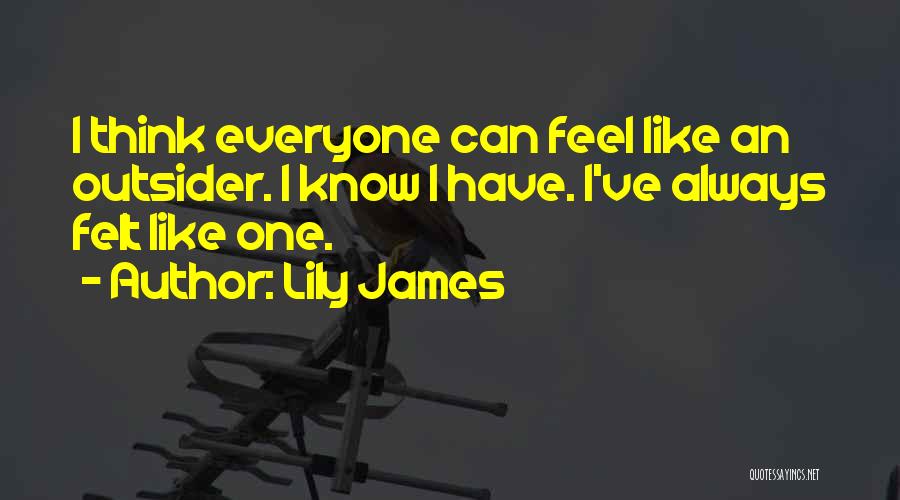 Lily James Quotes: I Think Everyone Can Feel Like An Outsider. I Know I Have. I've Always Felt Like One.