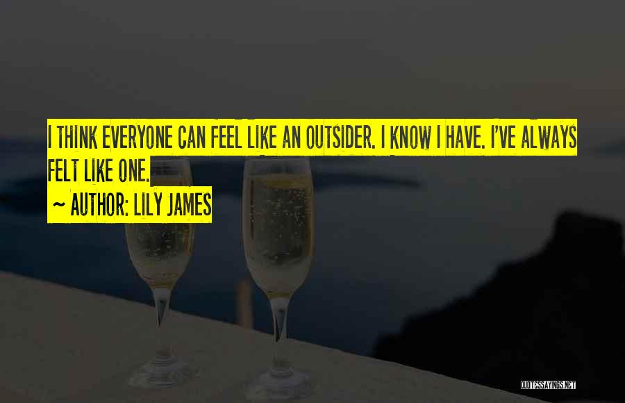 Lily James Quotes: I Think Everyone Can Feel Like An Outsider. I Know I Have. I've Always Felt Like One.