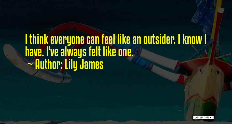 Lily James Quotes: I Think Everyone Can Feel Like An Outsider. I Know I Have. I've Always Felt Like One.