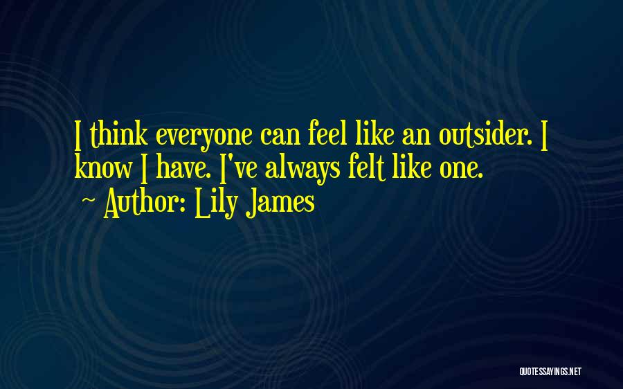 Lily James Quotes: I Think Everyone Can Feel Like An Outsider. I Know I Have. I've Always Felt Like One.