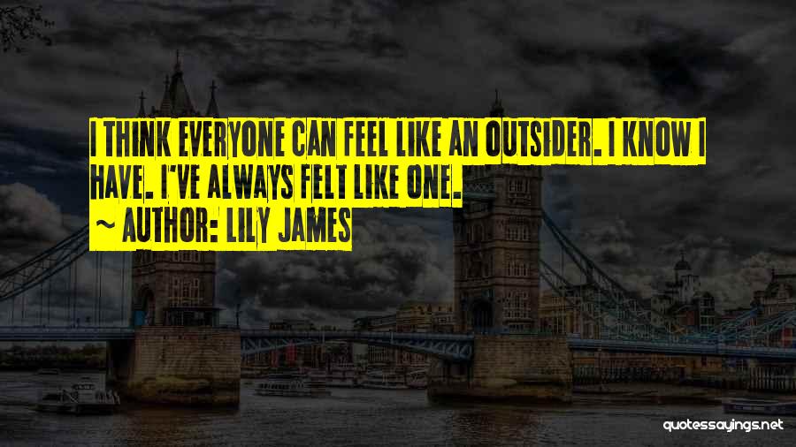 Lily James Quotes: I Think Everyone Can Feel Like An Outsider. I Know I Have. I've Always Felt Like One.