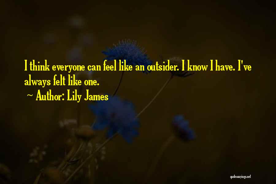 Lily James Quotes: I Think Everyone Can Feel Like An Outsider. I Know I Have. I've Always Felt Like One.