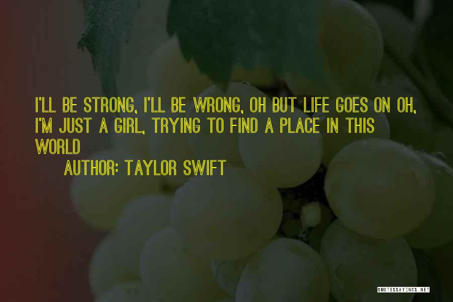 Taylor Swift Quotes: I'll Be Strong, I'll Be Wrong, Oh But Life Goes On Oh, I'm Just A Girl, Trying To Find A