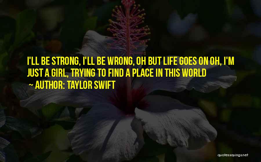 Taylor Swift Quotes: I'll Be Strong, I'll Be Wrong, Oh But Life Goes On Oh, I'm Just A Girl, Trying To Find A
