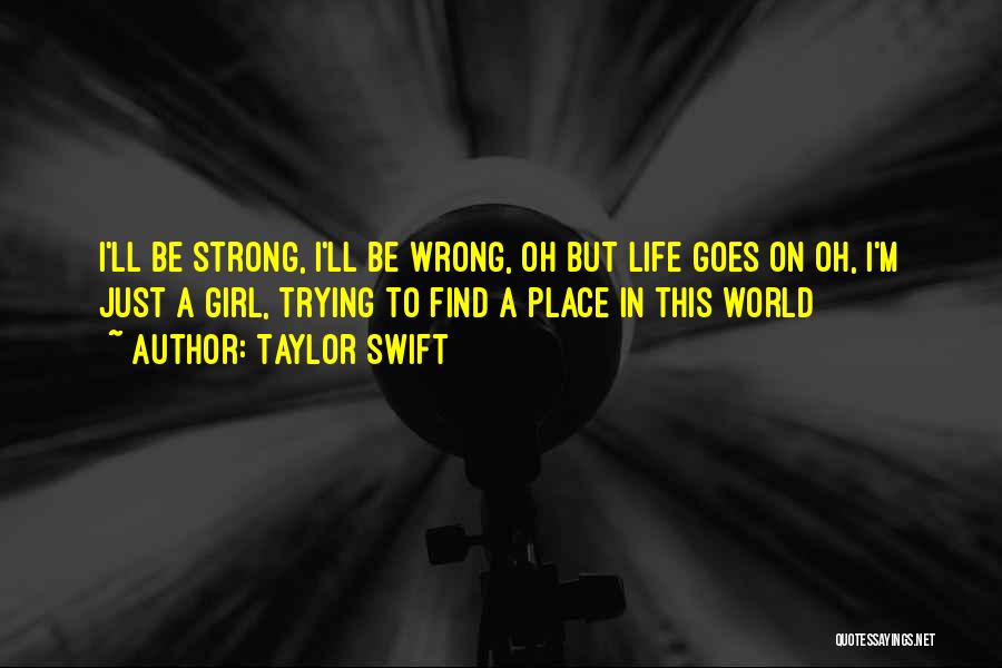 Taylor Swift Quotes: I'll Be Strong, I'll Be Wrong, Oh But Life Goes On Oh, I'm Just A Girl, Trying To Find A