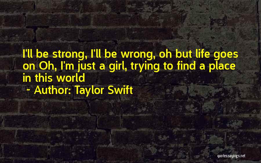 Taylor Swift Quotes: I'll Be Strong, I'll Be Wrong, Oh But Life Goes On Oh, I'm Just A Girl, Trying To Find A