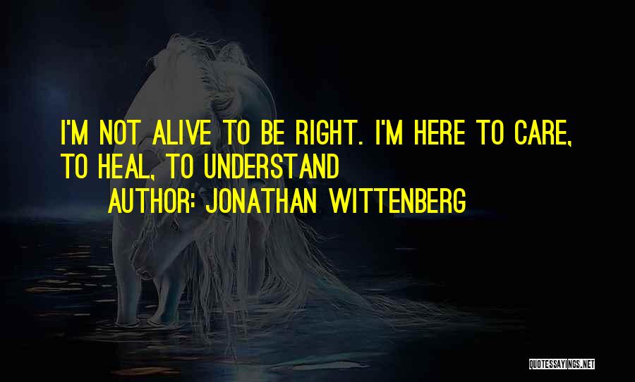 Jonathan Wittenberg Quotes: I'm Not Alive To Be Right. I'm Here To Care, To Heal, To Understand