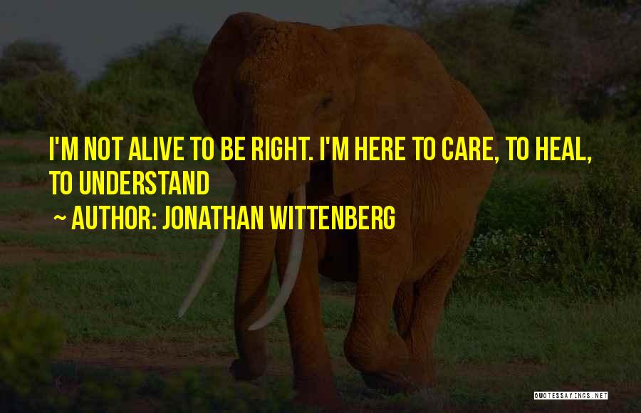 Jonathan Wittenberg Quotes: I'm Not Alive To Be Right. I'm Here To Care, To Heal, To Understand