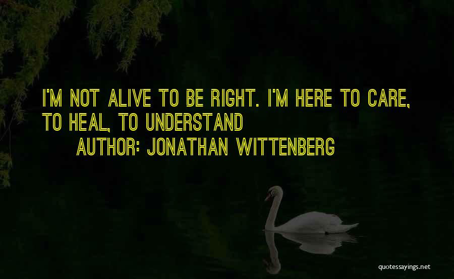 Jonathan Wittenberg Quotes: I'm Not Alive To Be Right. I'm Here To Care, To Heal, To Understand